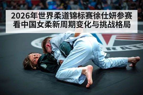 2026年世界柔道锦标赛徐仕妍参赛看中国女柔新周期变化与挑战格局