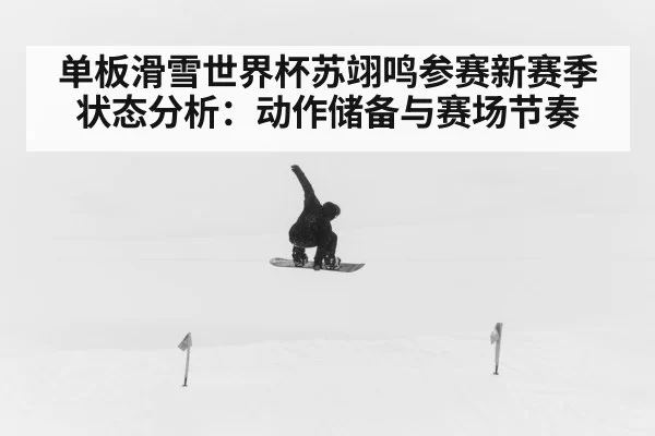 单板滑雪世界杯苏翊鸣参赛新赛季状态分析：动作储备与赛场节奏