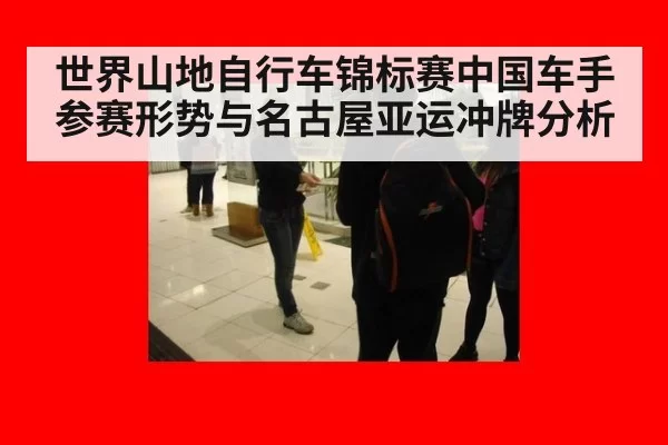 世界山地自行车锦标赛中国车手参赛形势与名古屋亚运冲牌分析