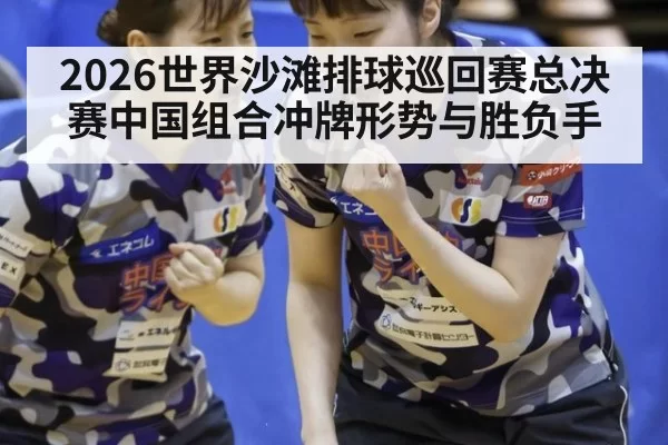 2026世界沙滩排球巡回赛总决赛中国组合冲牌形势与胜负手