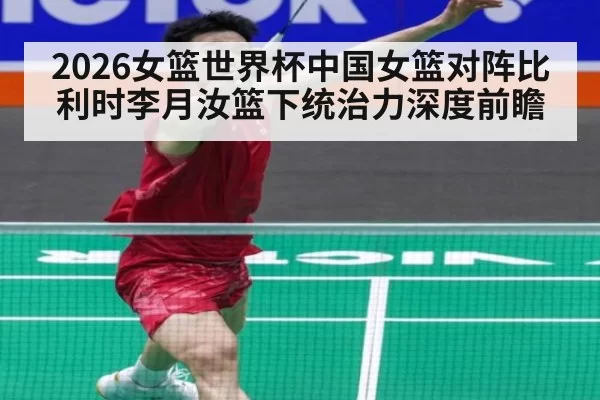2026女篮世界杯中国女篮对阵比利时李月汝篮下统治力深度前瞻