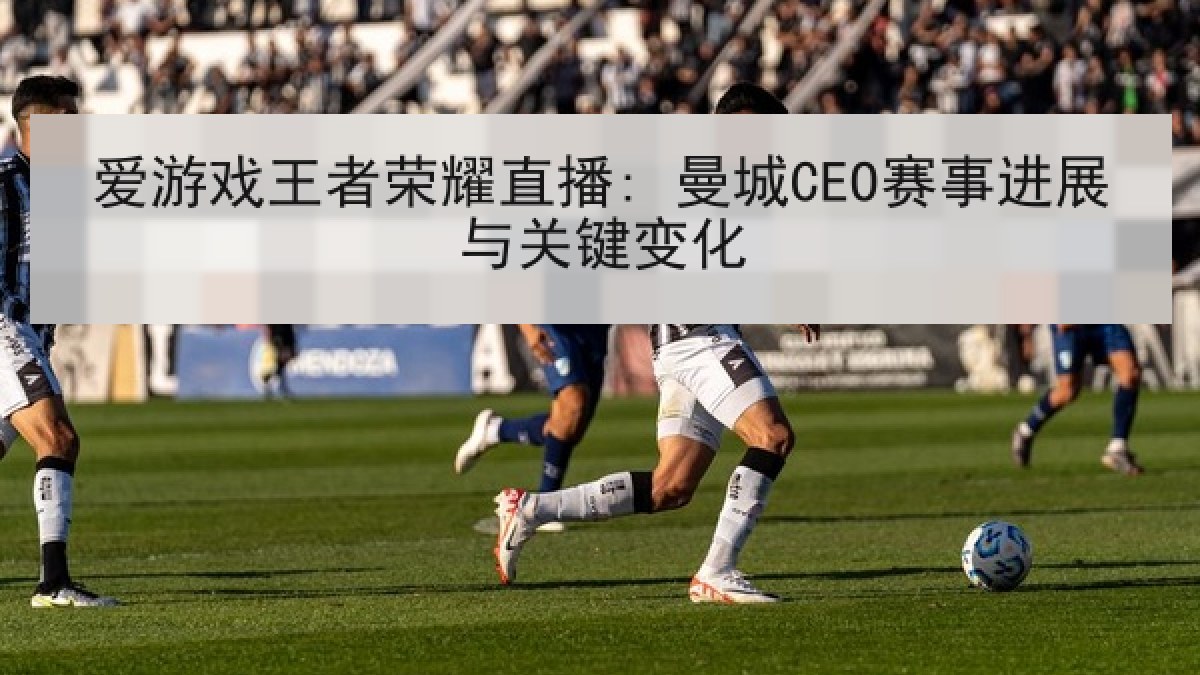 爱游戏王者荣耀直播: 曼城CEO赛事进展与关键变化